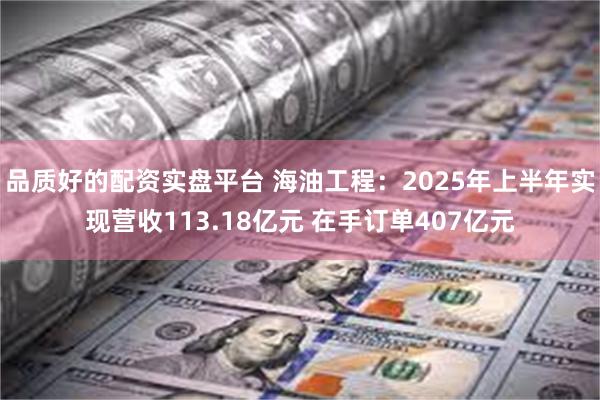 品质好的配资实盘平台 海油工程：2025年上半年实现营收113.18亿元 在手订单407亿元