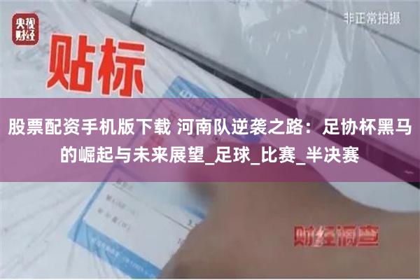 股票配资手机版下载 河南队逆袭之路：足协杯黑马的崛起与未来展望_足球_比赛_半决赛