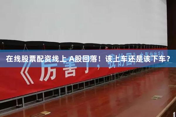 在线股票配资线上 A股回落！该上车还是该下车？