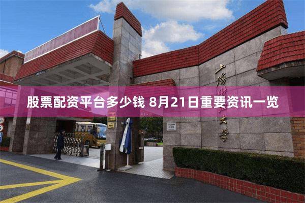 股票配资平台多少钱 8月21日重要资讯一览