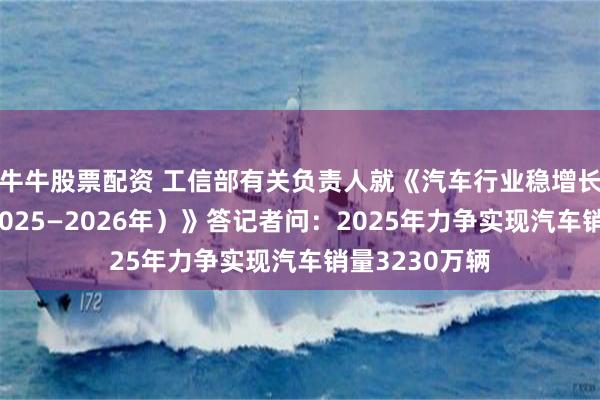 牛牛股票配资 工信部有关负责人就《汽车行业稳增长工作方案(2025—2026年)》答记者问:2025年力争实现汽车销量3230万辆