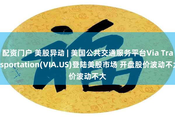 配资门户 美股异动 | 美国公共交通服务平台Via Transportation(VIA.US)登陆美股市场 开盘股价波动不大