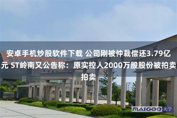 安卓手机炒股软件下载 公司刚被仲裁偿还3.79亿元 ST岭南又公告称:原实控人2000万股股份被拍卖