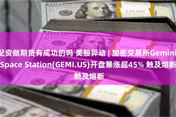 配资做期货有成功的吗 美股异动 | 加密交易所Gemini Space Station(GEMI.US)开盘暴涨超45% 触及熔断