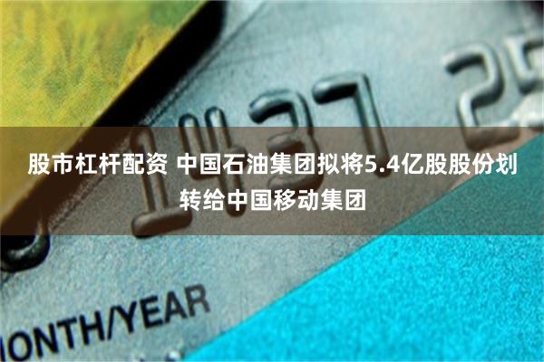 股市杠杆配资 中国石油集团拟将5.4亿股股份划转给中国移动集团