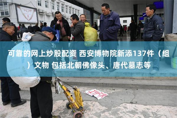 可靠的网上炒股配资 西安博物院新添137件（组）文物 包括北朝佛像头、唐代墓志等