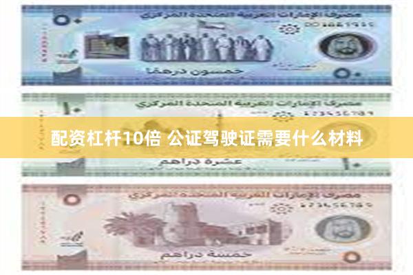 配资杠杆10倍 公证驾驶证需要什么材料