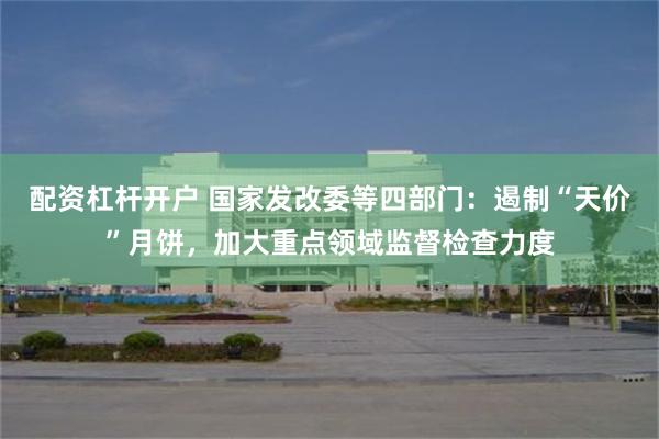 配资杠杆开户 国家发改委等四部门：遏制“天价”月饼，加大重点领域监督检查力度