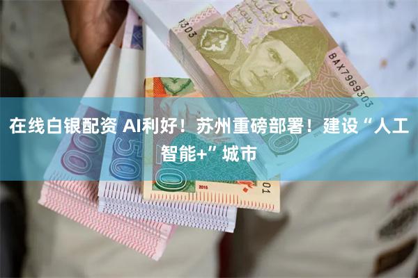 在线白银配资 AI利好！苏州重磅部署！建设“人工智能+”城市
