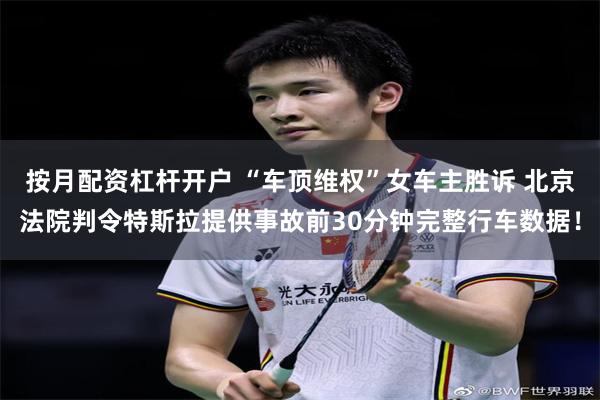 按月配资杠杆开户 “车顶维权”女车主胜诉 北京法院判令特斯拉提供事故前30分钟完整行车数据！